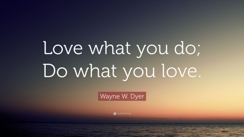 Wayne W. Dyer Quote: “Love what you do; Do what you love.”