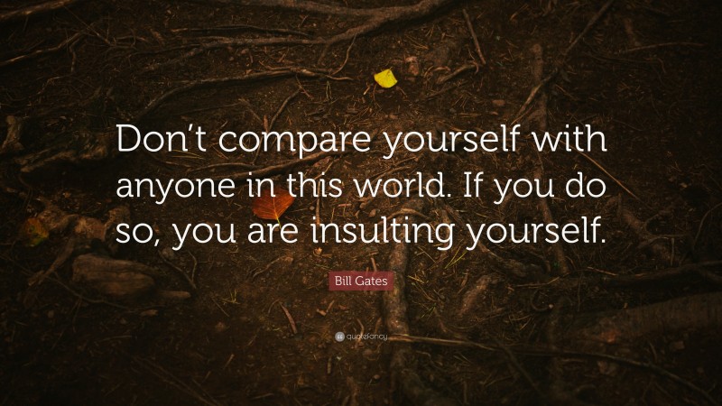Bill Gates Quote: “Don’t compare yourself with anyone in this world. If you do so, you are insulting yourself.”