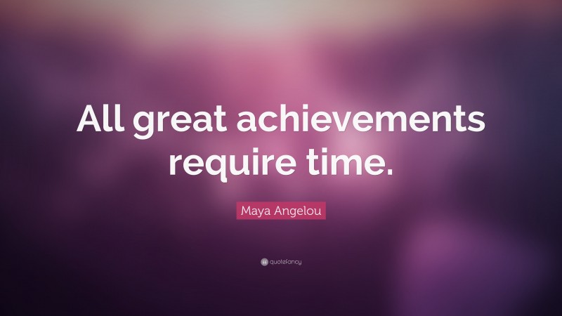 Maya Angelou Quote: “All great achievements require time.”