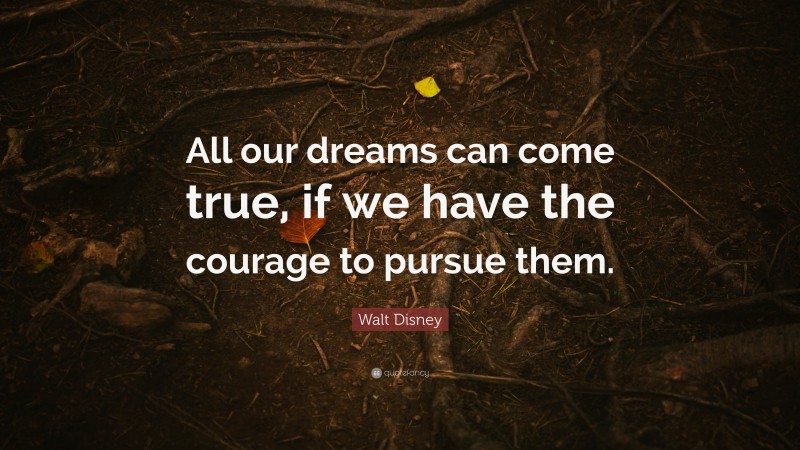 Walt Disney Quote: “All our dreams can come true, if we have the courage to pursue them.”