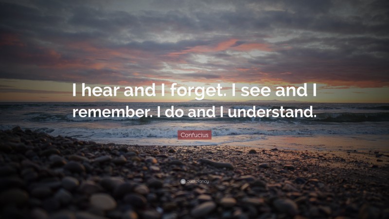 Confucius Quote: “I hear and I forget. I see and I remember. I do and I understand.”