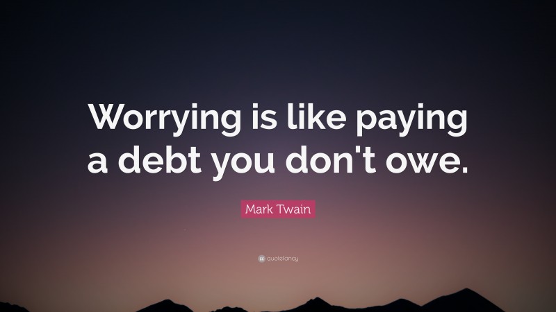 Mark Twain Quote: “Worrying is like paying a debt you don't owe.”