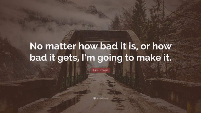 Les Brown Quote: “No matter how bad it is, or how bad it gets, I’m going to make it.”