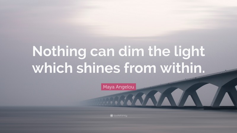 Maya Angelou Quote: “Nothing can dim the light which shines from within.”