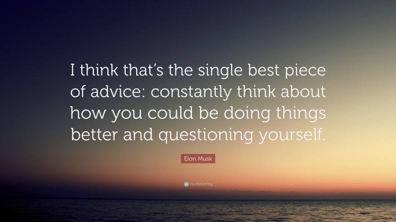 Elon Musk Quote: “I think that’s the single best piece of advice: constantly think about how you could be doing things better and questioning yourself.”