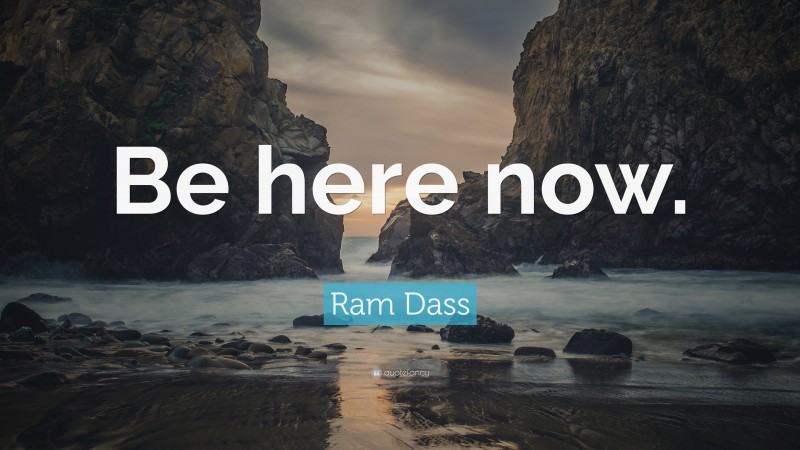 Ram Dass Quote: “Be here now.”