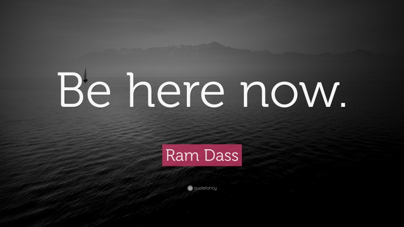 Ram Dass Quote: “Be here now.”