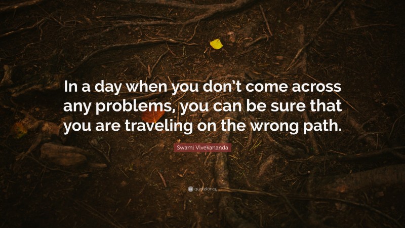 Swami Vivekananda Quote: “In a day when you don’t come across any problems, you can be sure that you are traveling on the wrong path.”