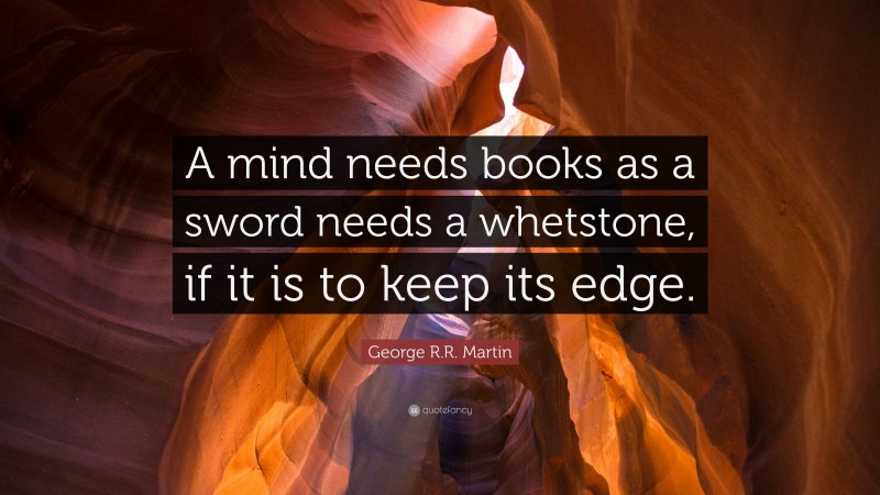George R.R. Martin Quote: “A mind needs books as a sword needs a whetstone, if it is to keep its edge.”