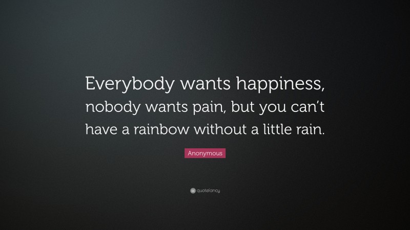 Anonymous Quote: “Everybody wants happiness, nobody wants pain, but you ...