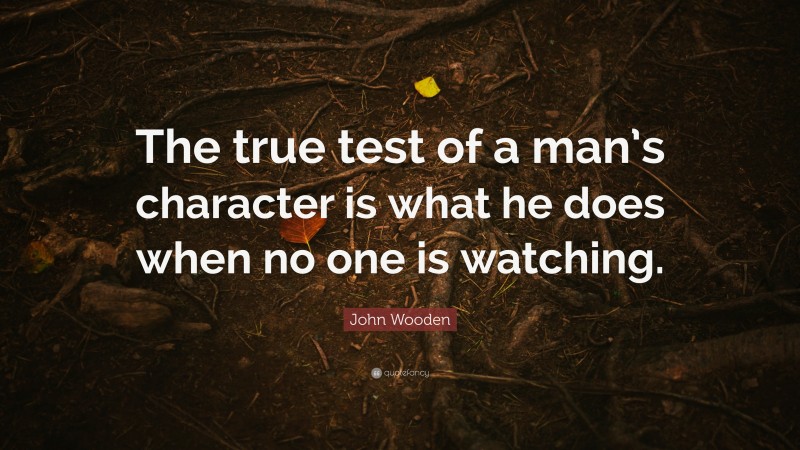 John Wooden Quote: “The true test of a man’s character is what he does when no one is watching.”