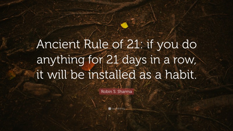 Robin S. Sharma Quote: “Ancient Rule of 21: if you do anything for 21 days in a row, it will be installed as a habit.”