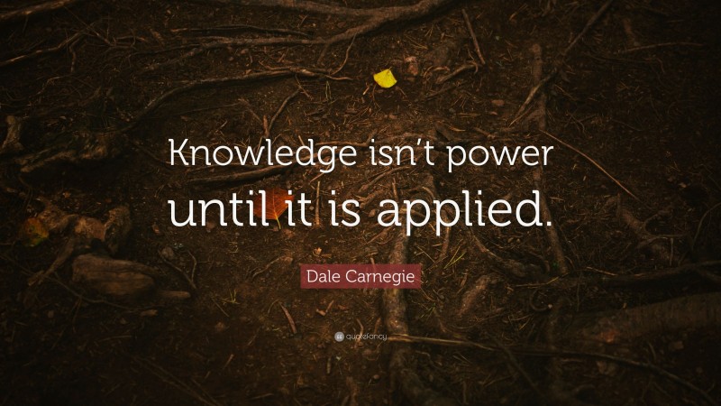 Dale Carnegie Quote: “Knowledge isn’t power until it is applied.”