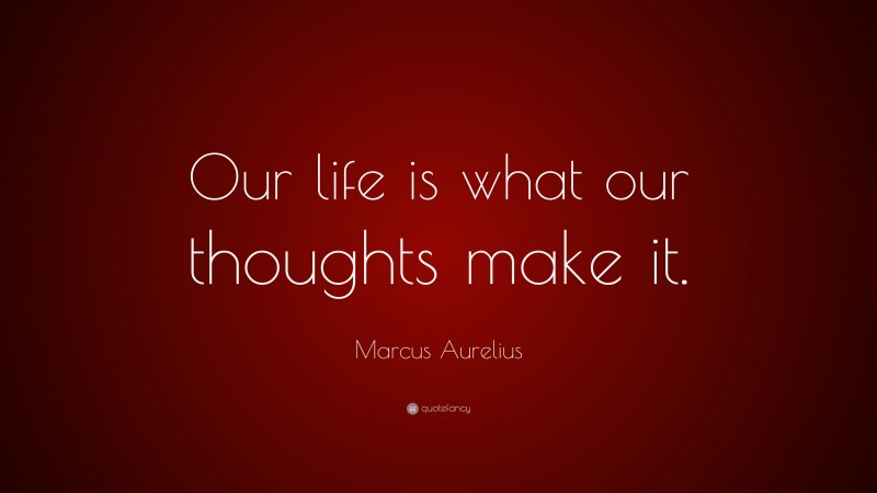 Marcus Aurelius Quote: “Our life is what our thoughts make it.”