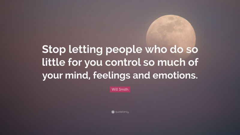 Will Smith Quote: “Stop letting people who do so little for you control so much of your mind, feelings and emotions.”