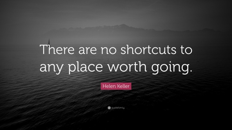 Helen Keller Quote: “There are no shortcuts to any place worth going.”