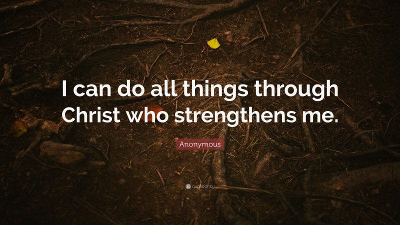 Anonymous Quote: “I can do all things through Christ who strengthens me.”