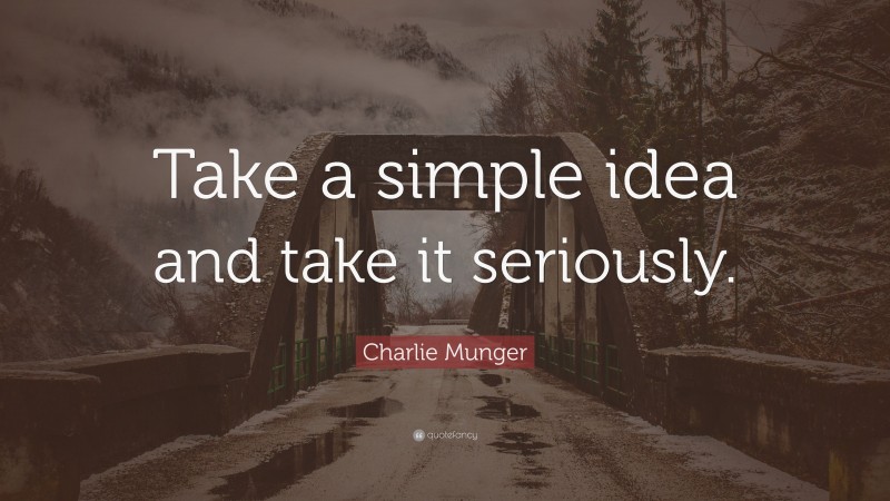 Charlie Munger Quote: “Take a simple idea and take it seriously.”