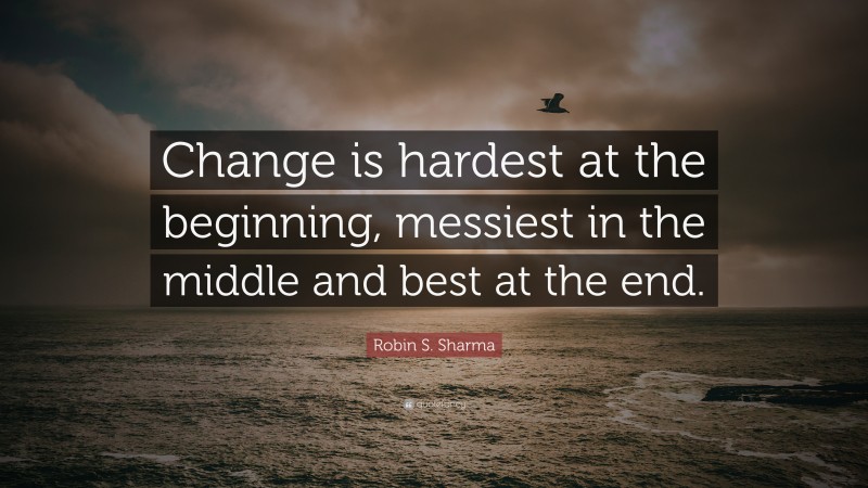 Robin S. Sharma Quote: “Change is hardest at the beginning, messiest in ...