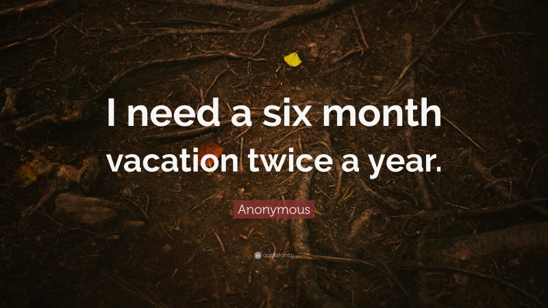 Anonymous Quote: “I need a six month vacation twice a year.”