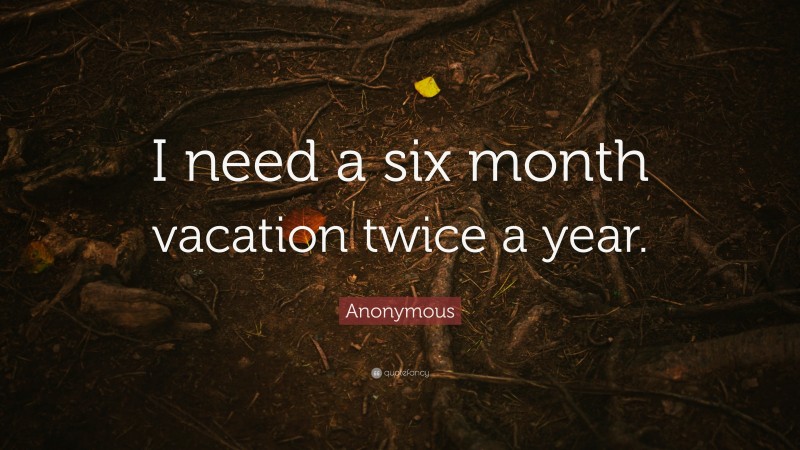 Anonymous Quote: “I need a six month vacation twice a year.”