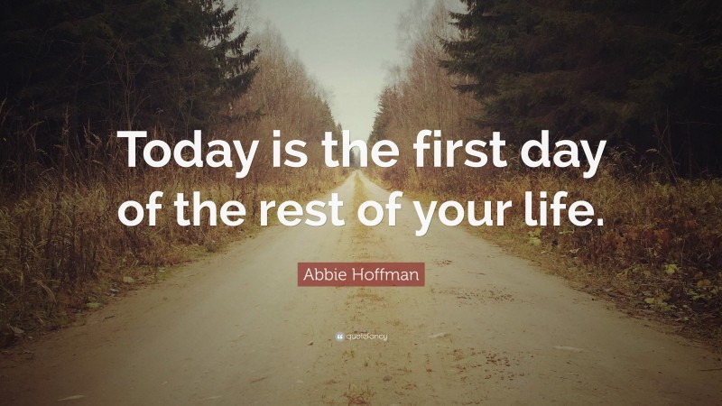 Abbie Hoffman Quote: “Today is the first day of the rest of your life.”