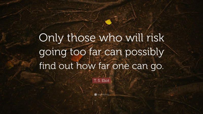 T. S. Eliot Quote: “Only those who will risk going too far can possibly ...