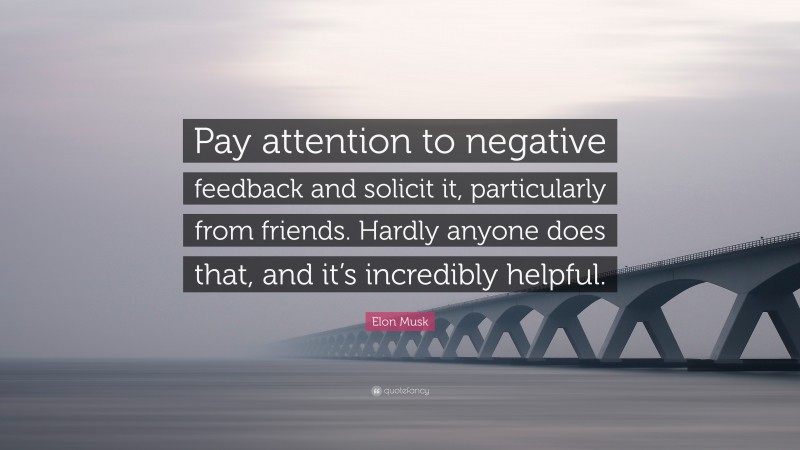 Elon Musk Quote: “Pay attention to negative feedback and solicit it, particularly from friends. Hardly anyone does that, and it’s incredibly helpful.”