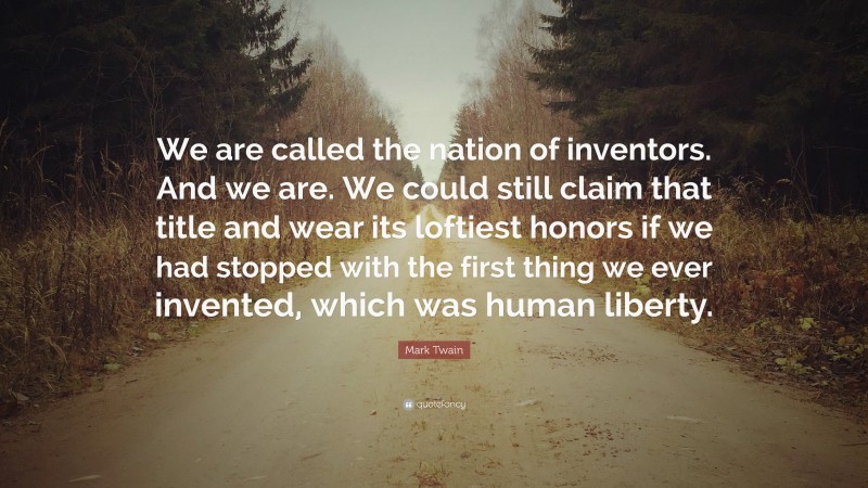 Mark Twain Quote: “We are called the nation of inventors. And we are. We could still claim that title and wear its loftiest honors if we had stopped with the first thing we ever invented, which was human liberty.”
