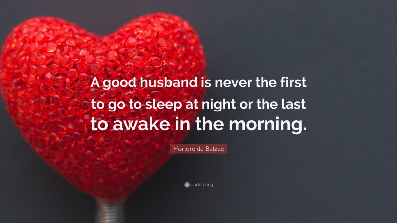 Honoré de Balzac Quote: “A good husband is never the first to go to sleep at night or the last to awake in the morning.”