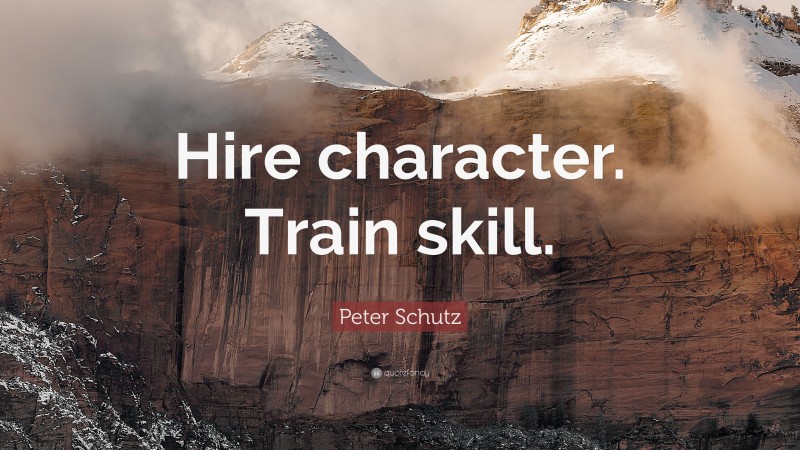Peter Schutz Quote: “Hire character. Train skill.”