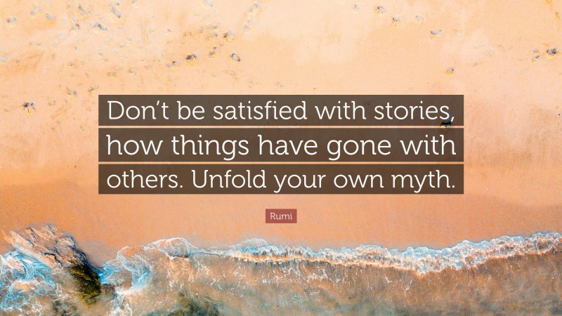 Rumi Quote: “Don’t be satisfied with stories, how things have gone with others. Unfold your own myth.”