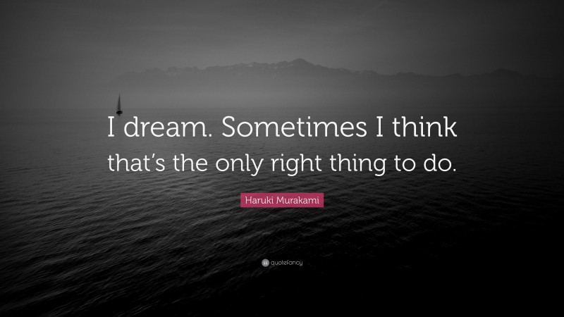 Haruki Murakami Quote: “I dream. Sometimes I think that’s the only right thing to do.”