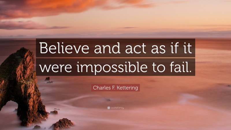 Charles F. Kettering Quote: “Believe and act as if it were impossible to fail.”