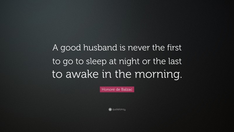 Honoré de Balzac Quote: “A good husband is never the first to go to sleep at night or the last to awake in the morning.”