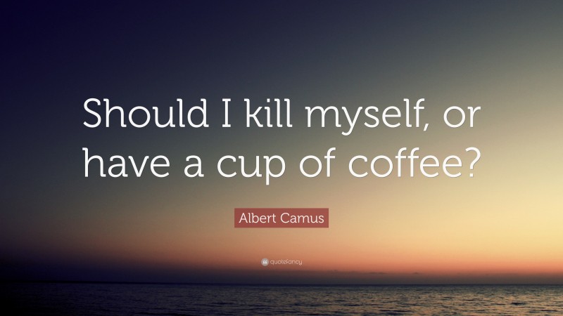 Albert Camus Quote: “Should I kill myself, or have a cup of coffee?”