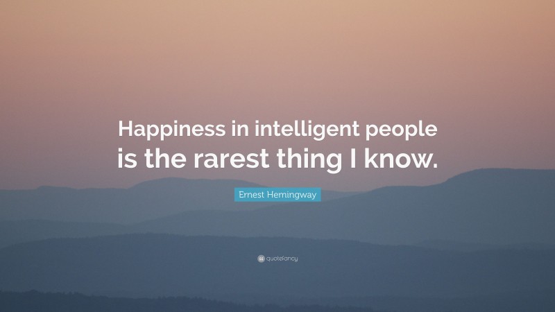 Ernest Hemingway Quote: “Happiness in intelligent people is the rarest thing I know.”