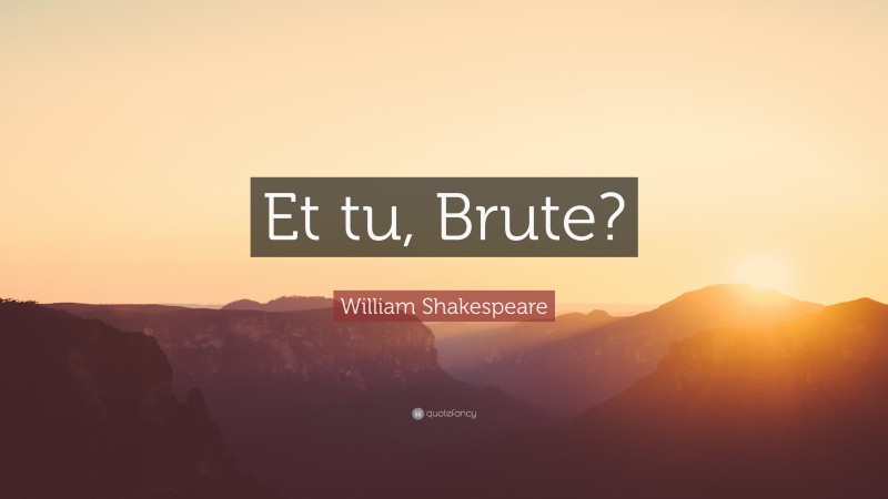 William Shakespeare Quote: “Et tu, Brute?”