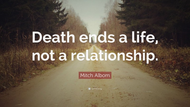 Mitch Albom Quote: “Death ends a life, not a relationship.”