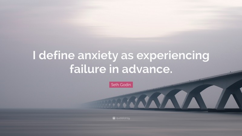 Seth Godin Quote: “I define anxiety as experiencing failure in advance.”