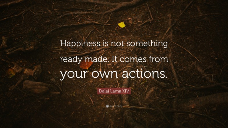 Dalai Lama XIV Quote: “Happiness is not something ready made. It comes from your own actions.”