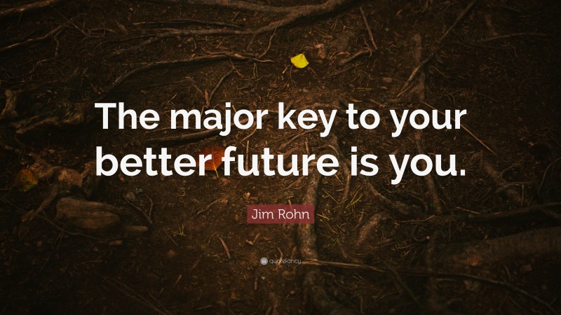 Jim Rohn Quote: “The major key to your better future is you.”