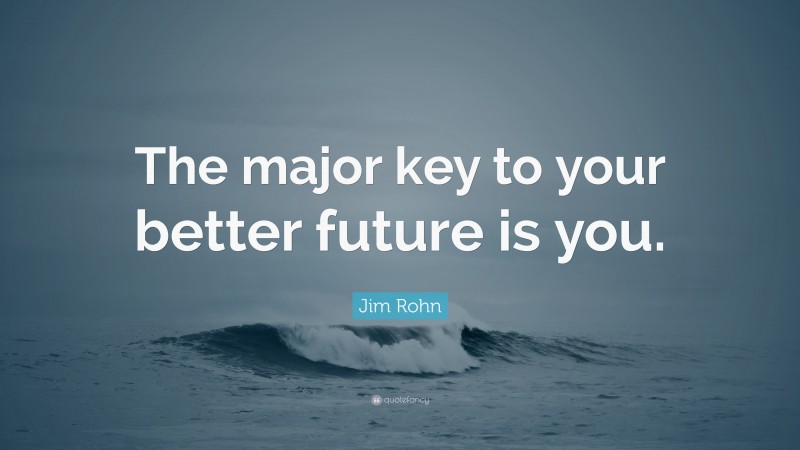 Jim Rohn Quote: “The major key to your better future is you.”