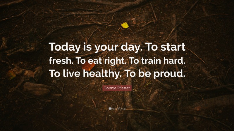 Bonnie Pfiester Quote: “Today is your day. To start fresh. To eat right. To train hard. To live healthy. To be proud.”