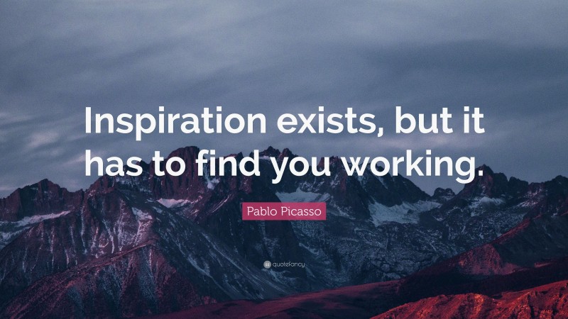 Pablo Picasso Quote: “Inspiration exists, but it has to find you working.”