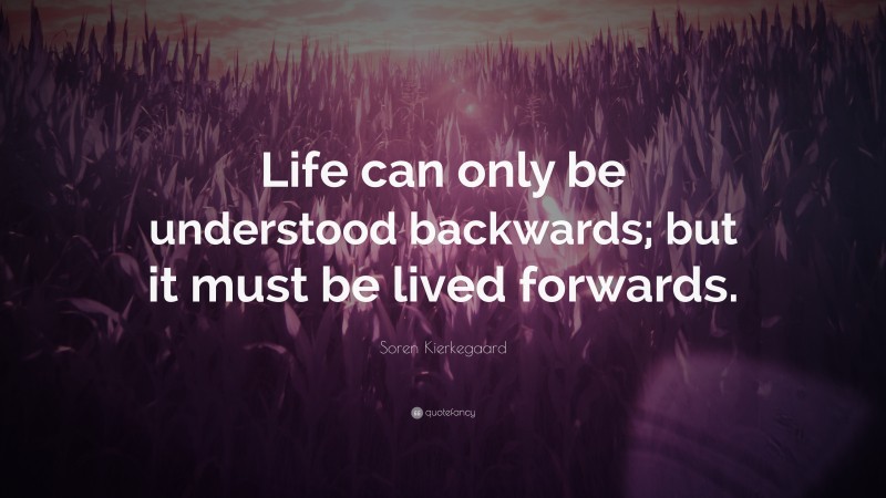 Soren Kierkegaard Quote: “Life can only be understood backwards; but it must be lived forwards.”