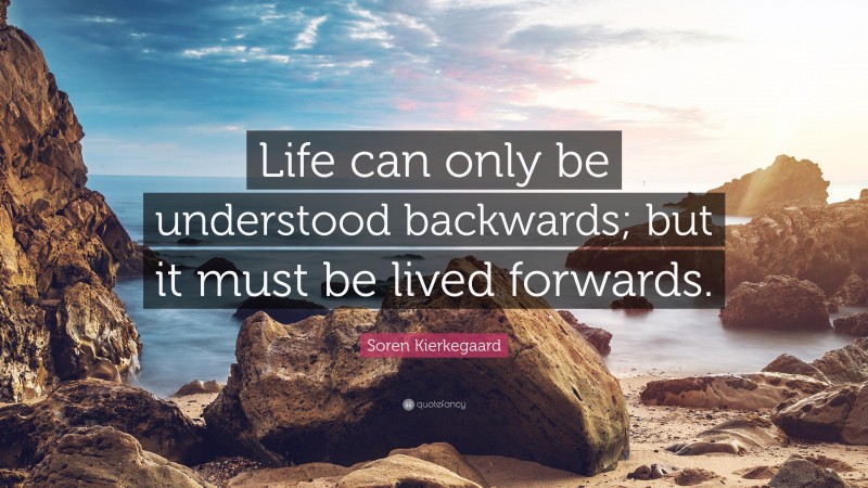 Soren Kierkegaard Quote: “Life can only be understood backwards; but it must be lived forwards.”