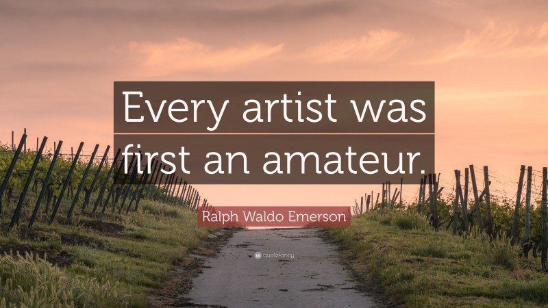 Ralph Waldo Emerson Quote: “Every artist was first an amateur.”