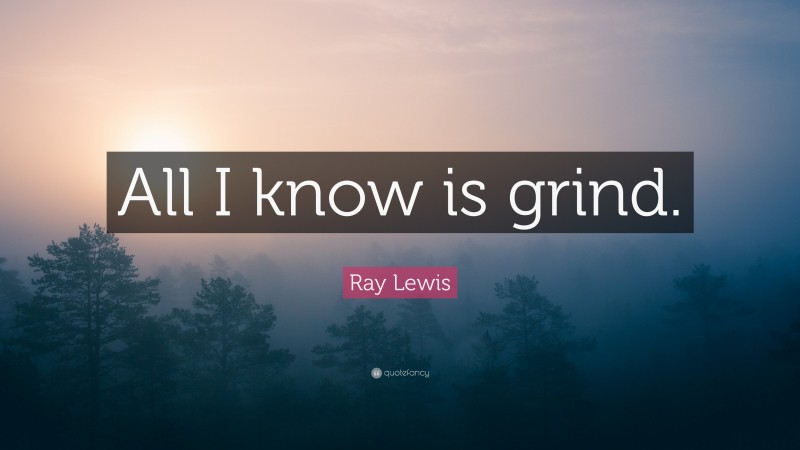 Ray Lewis Quote: “All I know is grind.”