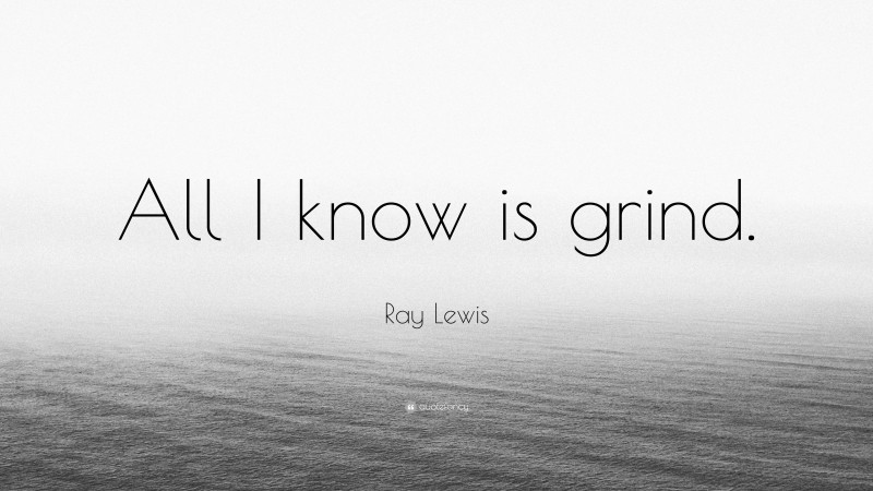 Ray Lewis Quote: “All I know is grind.”